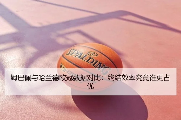 姆巴佩与哈兰德欧冠数据对比：终结效率究竟谁更占优